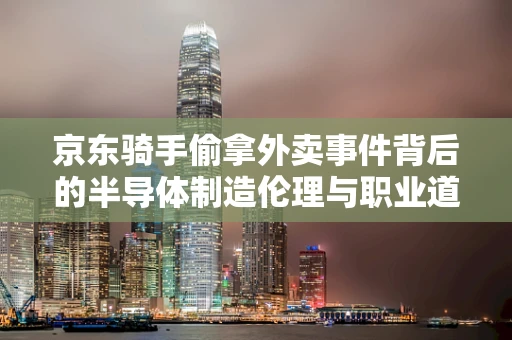 京东骑手偷拿外卖事件背后的半导体制造伦理与职业道德反思