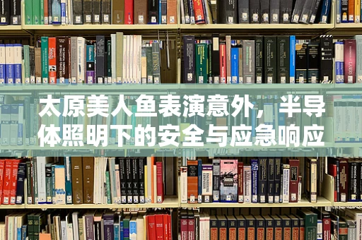 太原美人鱼表演意外，半导体照明下的安全与应急响应