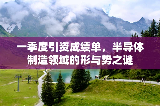 一季度引资成绩单，半导体制造领域的形与势之谜