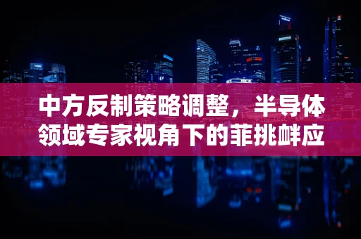 中方反制策略调整，半导体领域专家视角下的菲挑衅应对之道