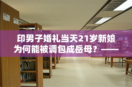 印男子婚礼当天21岁新娘为何能被调包成岳母？——一场半导体制造中的身份错位事件分析