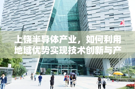 上饶半导体产业，如何利用地域优势实现技术创新与产业升级？