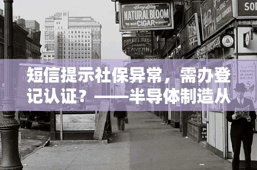 短信提示社保异常，需办登记认证？——半导体制造从业者的专业解析