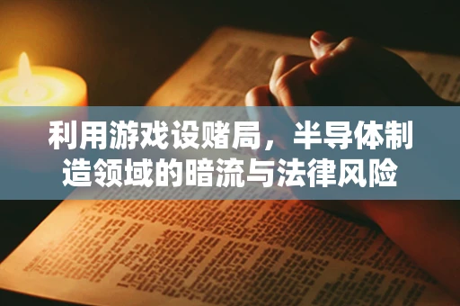 利用游戏设赌局，半导体制造领域的暗流与法律风险