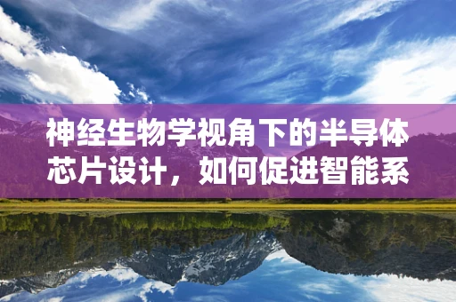 神经生物学视角下的半导体芯片设计，如何促进智能系统的脑进化？