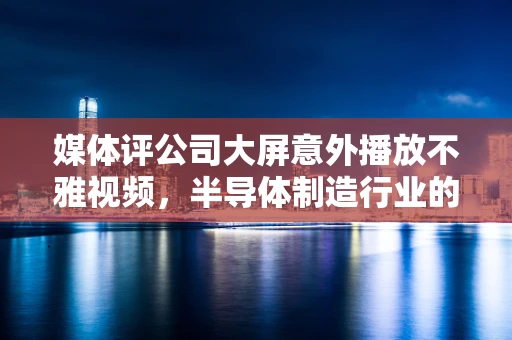 媒体评公司大屏意外播放不雅视频，半导体制造行业的信息安全与公关挑战