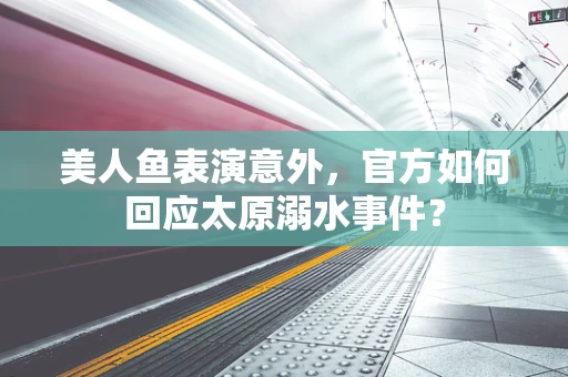美人鱼表演意外，官方如何回应太原溺水事件？