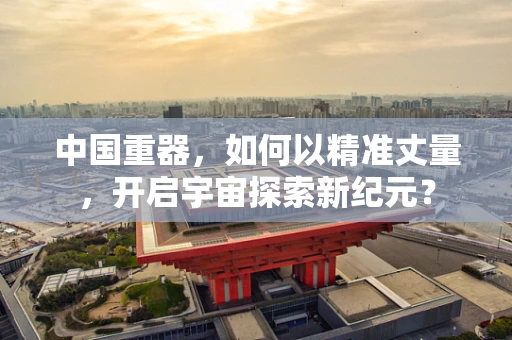 中国重器，如何以精准丈量，开启宇宙探索新纪元？