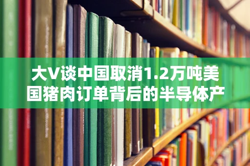 大V谈中国取消1.2万吨美国猪肉订单背后的半导体产业供应链考量