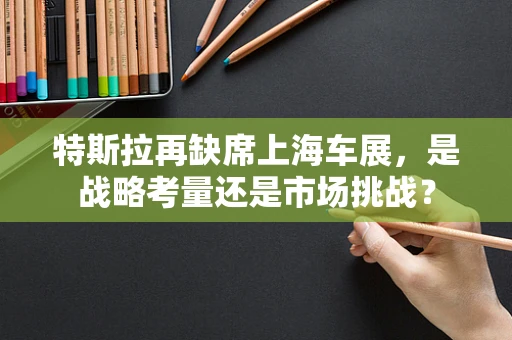 特斯拉再缺席上海车展，是战略考量还是市场挑战？