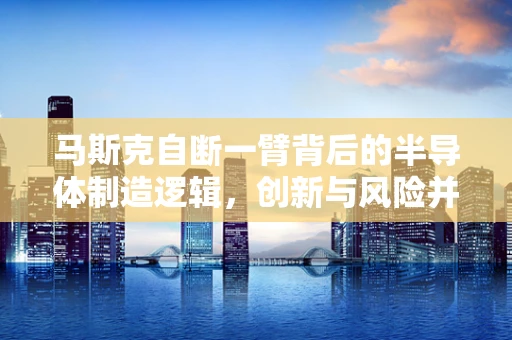 马斯克自断一臂背后的半导体制造逻辑，创新与风险并行的双刃剑？