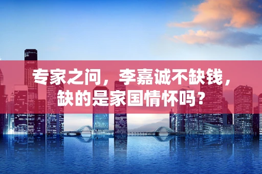 专家之问，李嘉诚不缺钱，缺的是家国情怀吗？
