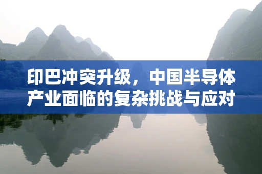 印巴冲突升级，中国半导体产业面临的复杂挑战与应对策略