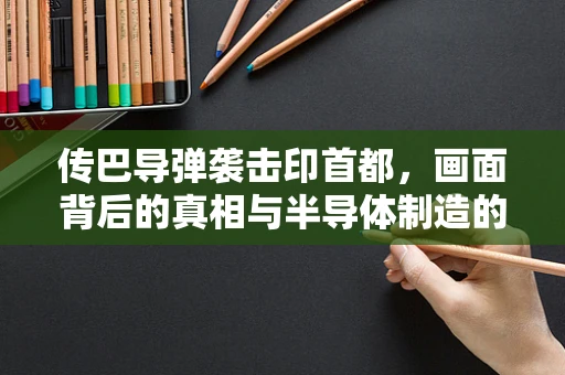 传巴导弹袭击印首都，画面背后的真相与半导体制造的关联