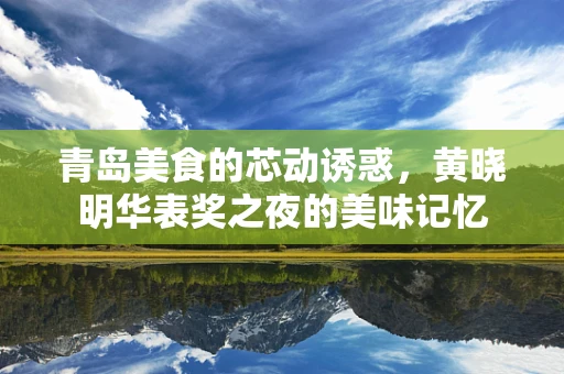 青岛美食的芯动诱惑，黄晓明华表奖之夜的美味记忆