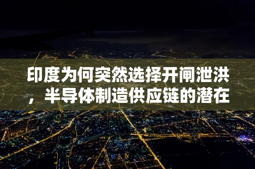 印度为何突然选择开闸泄洪，半导体制造供应链的潜在影响与解析