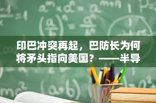 印巴冲突再起，巴防长为何将矛头指向美国？——半导体制造视角下的地缘政治影响