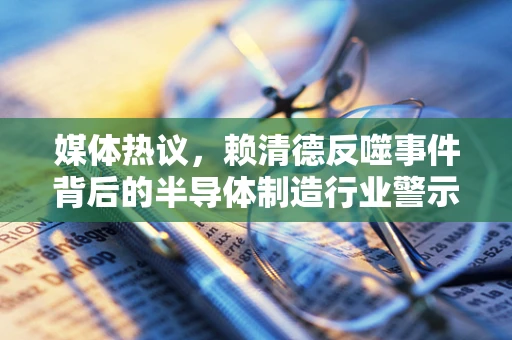 媒体热议，赖清德反噬事件背后的半导体制造行业警示