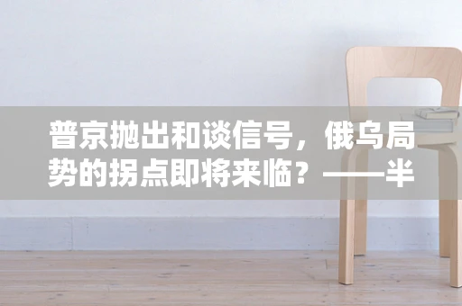 普京抛出和谈信号，俄乌局势的拐点即将来临？——半导体制造领域的观察与思考