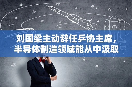 刘国梁主动辞任乒协主席，半导体制造领域能从中汲取的领导力启示？
