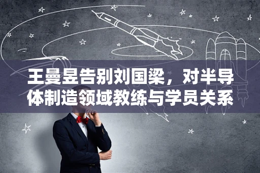 王曼昱告别刘国梁，对半导体制造领域教练与学员关系的启示