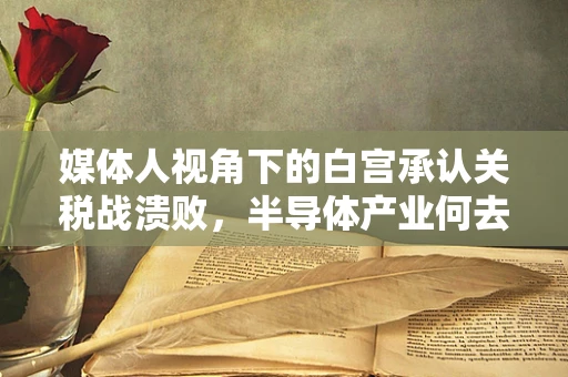 媒体人视角下的白宫承认关税战溃败，半导体产业何去何从？