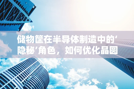 储物筐在半导体制造中的‘隐秘’角色，如何优化晶圆传输的效率与安全？