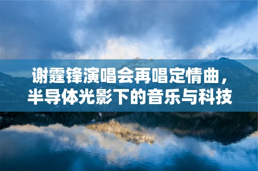 谢霆锋演唱会再唱定情曲，半导体光影下的音乐与科技交织