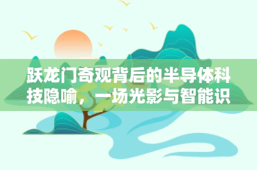 跃龙门奇观背后的半导体科技隐喻，一场光影与智能识别的盛宴