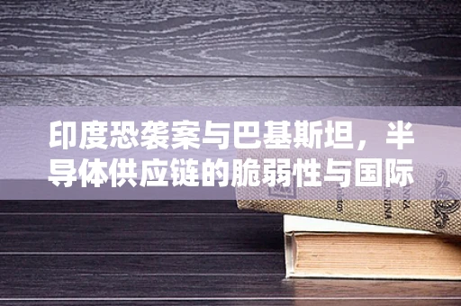 印度恐袭案与巴基斯坦，半导体供应链的脆弱性与国际合作的重要性