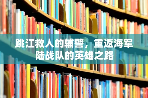 跳江救人的辅警，重返海军陆战队的英雄之路