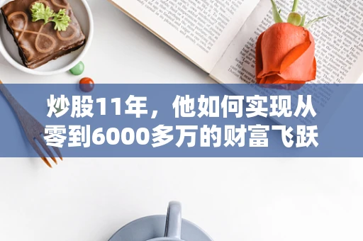 炒股11年，他如何实现从零到6000多万的财富飞跃？——一位半导体制造从业者的视角