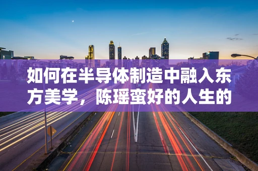 如何在半导体制造中融入东方美学，陈瑶蛮好的人生的启示