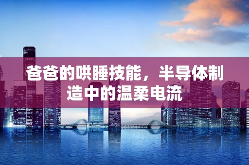 爸爸的哄睡技能，半导体制造中的温柔电流