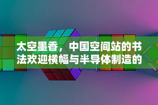 太空墨香，中国空间站的书法欢迎横幅与半导体制造的微妙联系