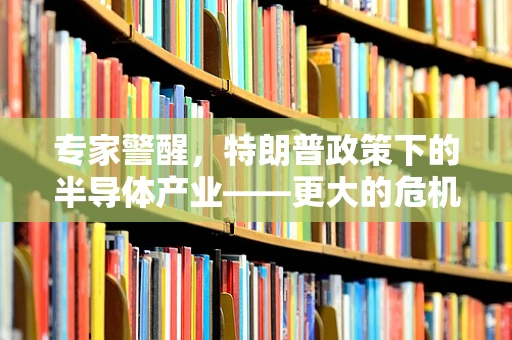 专家警醒，特朗普政策下的半导体产业——更大的危机尚待揭晓？