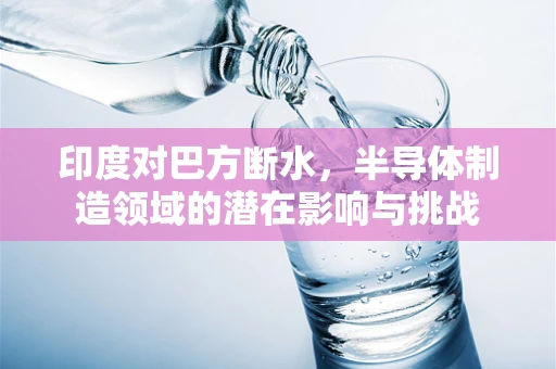 印度对巴方断水，半导体制造领域的潜在影响与挑战