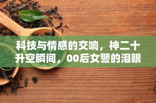 科技与情感的交响，神二十升空瞬间，00后女警的泪眼见证