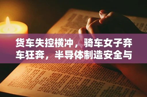 货车失控横冲，骑车女子弃车狂奔，半导体制造安全与应急响应的深刻反思