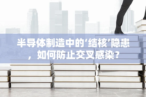 半导体制造中的‘结核’隐患，如何防止交叉感染？