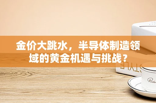 金价大跳水，半导体制造领域的黄金机遇与挑战？