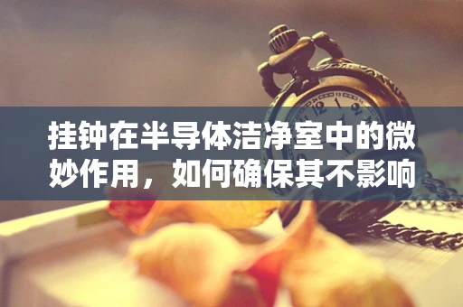 挂钟在半导体洁净室中的微妙作用，如何确保其不影响生产环境的纯净度？
