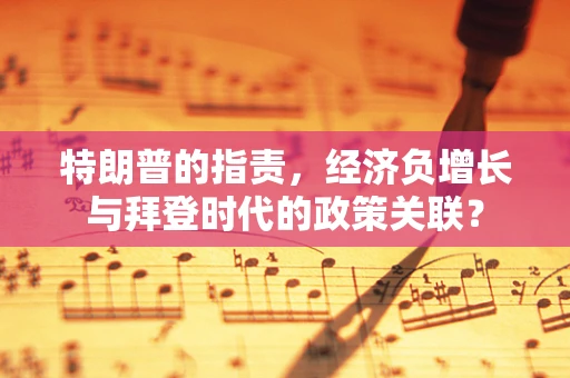 特朗普的指责，经济负增长与拜登时代的政策关联？