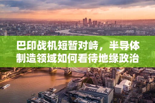 巴印战机短暂对峙，半导体制造领域如何看待地缘政治风险？
