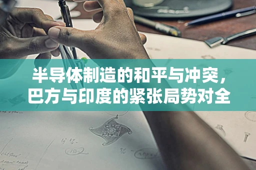 半导体制造的和平与冲突，巴方与印度的紧张局势对全球供应链的影响？
