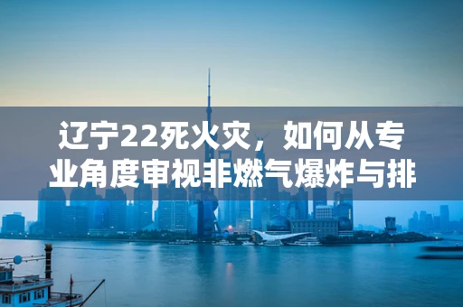 辽宁22死火灾，如何从专业角度审视非燃气爆炸与排除人为放火的调查难点？