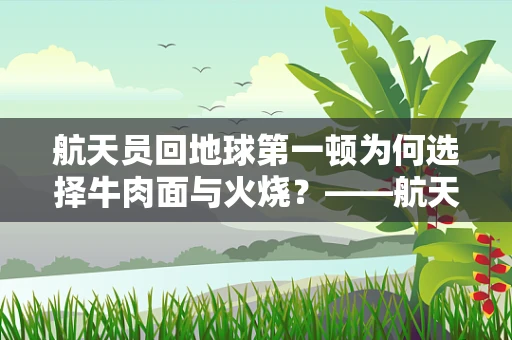 航天员回地球第一顿为何选择牛肉面与火烧？——航天食品的科学与人文考量