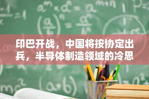印巴开战，中国将按协定出兵，半导体制造领域的冷思考与现实考量