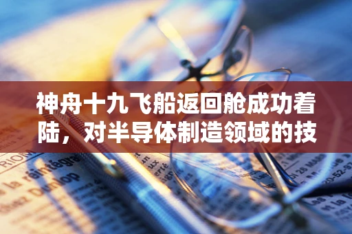 神舟十九飞船返回舱成功着陆，对半导体制造领域的技术启示与挑战