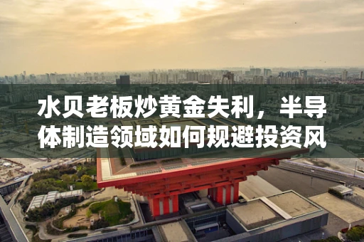 水贝老板炒黄金失利，半导体制造领域如何规避投资风险？